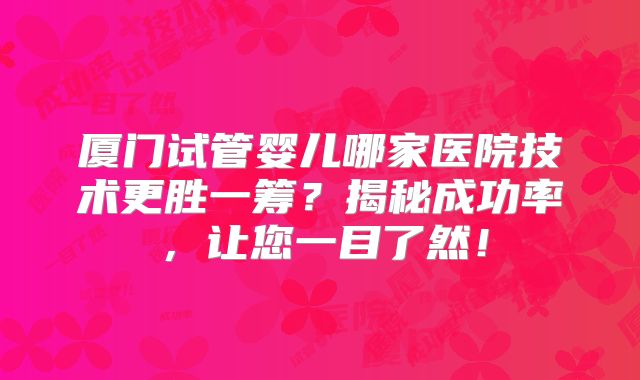 厦门试管婴儿哪家医院技术更胜一筹？揭秘成功率，让您一目了然！