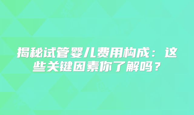 揭秘试管婴儿费用构成：这些关键因素你了解吗？