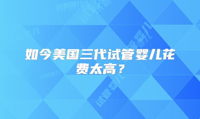 如今美国三代试管婴儿花费太高？