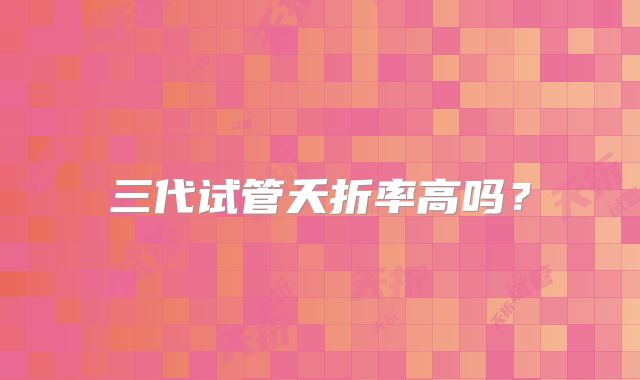 三代试管夭折率高吗？