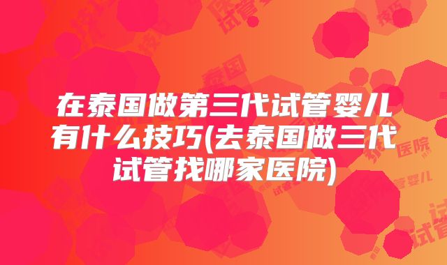 在泰国做第三代试管婴儿有什么技巧(去泰国做三代试管找哪家医院)
