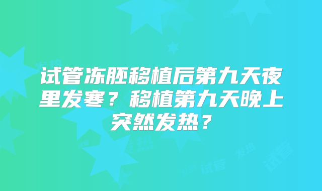 试管冻胚移植后第九天夜里发寒？移植第九天晚上突然发热？