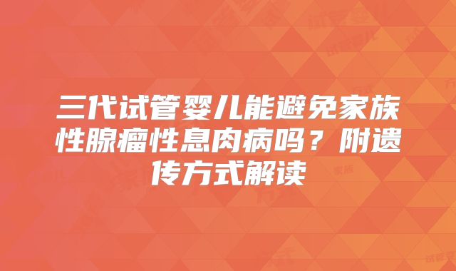 三代试管婴儿能避免家族性腺瘤性息肉病吗？附遗传方式解读