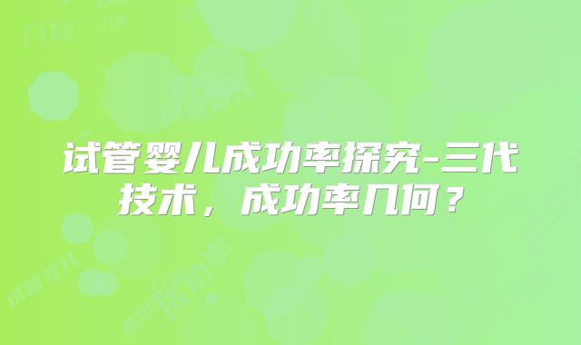 试管婴儿成功率探究-三代技术，成功率几何？
