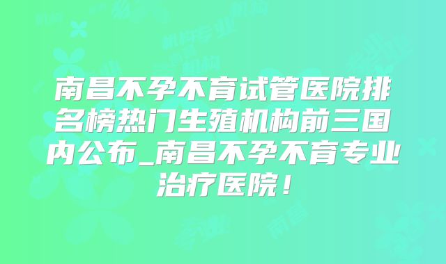 南昌不孕不育试管医院排名榜热门生殖机构前三国内公布_南昌不孕不育专业治疗医院！