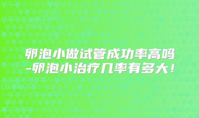 卵泡小做试管成功率高吗-卵泡小治疗几率有多大！