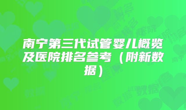 南宁第三代试管婴儿概览及医院排名参考(附新数据)