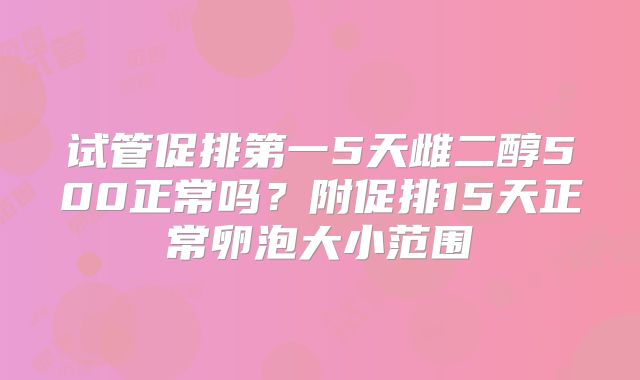 试管促排第一5天雌二醇500正常吗?附促排15天正常卵泡大小范围