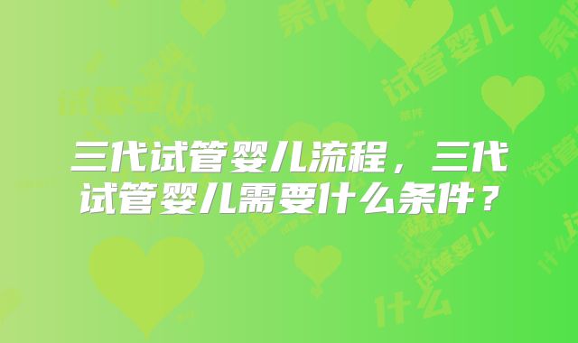 三代试管婴儿流程，三代试管婴儿需要什么条件？