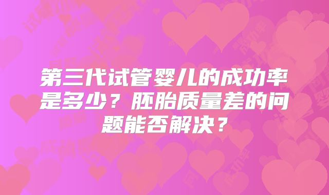 第三代试管婴儿的成功率是多少?胚胎质量差的问题能否解决?