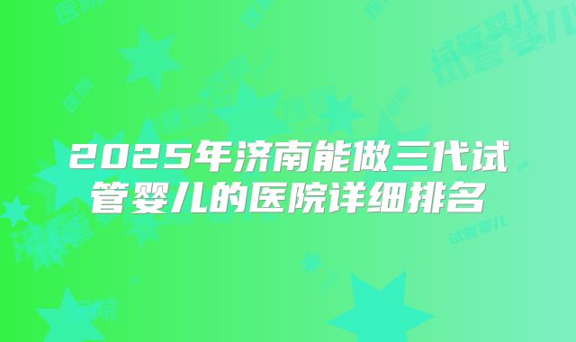 2025年济南能做三代试管婴儿的医院详细排名