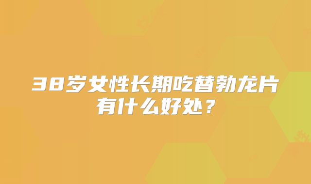 38岁女性长期吃替勃龙片有什么好处?