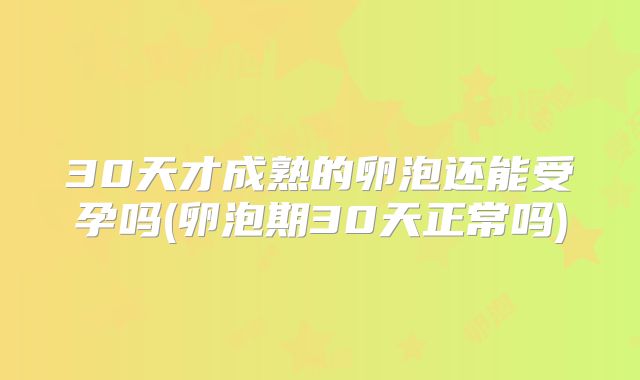 30天才成熟的卵泡还能受孕吗(卵泡期30天正常吗)
