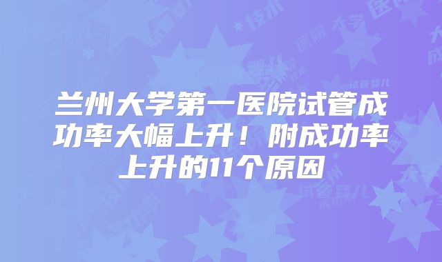 兰州大学第一医院试管成功率大幅上升！附成功率上升的11个原因