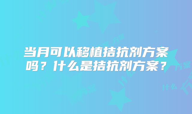 当月可以移植拮抗剂方案吗？什么是拮抗剂方案？