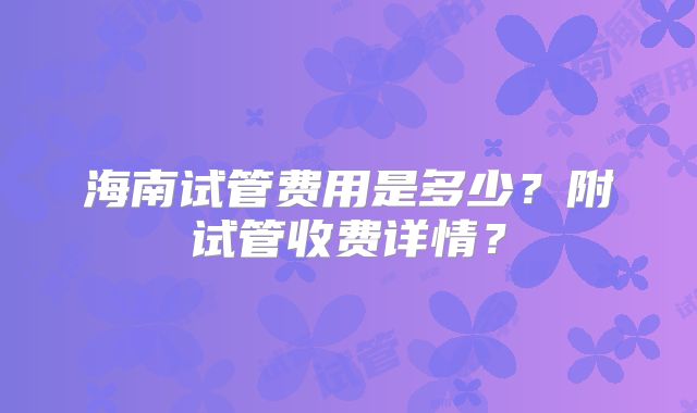 海南试管费用是多少?附试管收费详情?