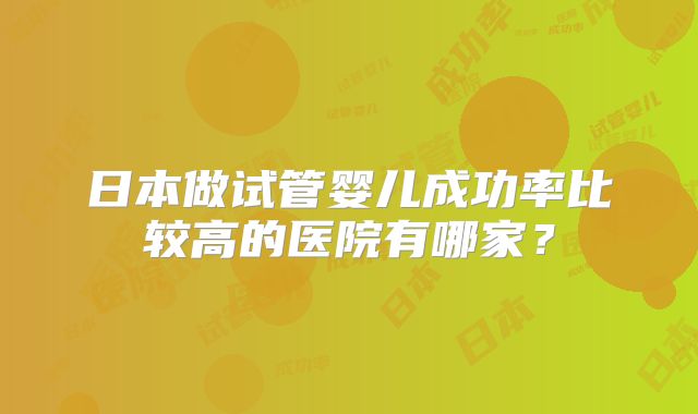 日本做试管婴儿成功率比较高的医院有哪家?