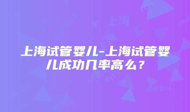 上海试管婴儿-上海试管婴儿成功几率高么?