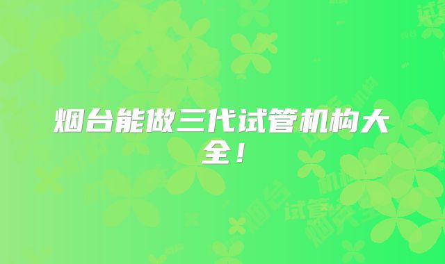 烟台能做三代试管机构大全！