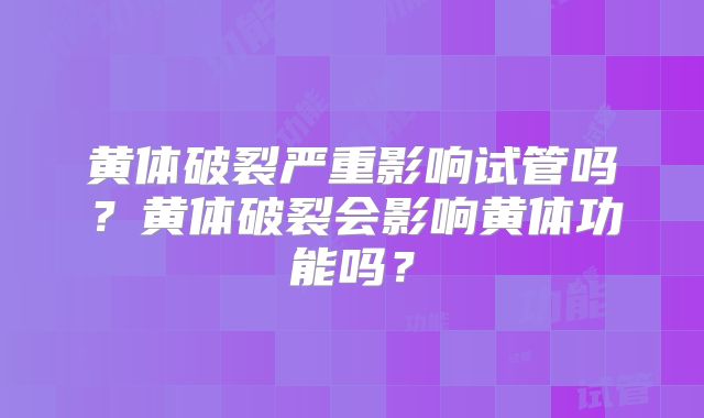 黄体破裂严重影响试管吗?黄体破裂会影响黄体功能吗?