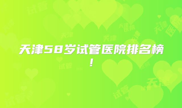 天津58岁试管医院排名榜!