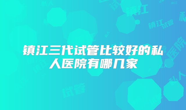 镇江三代试管比较好的私人医院有哪几家