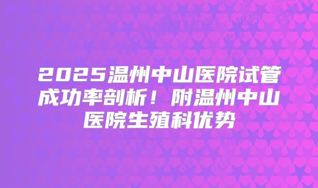 2025温州中山医院试管成功率剖析！附温州中山医院生殖科优势