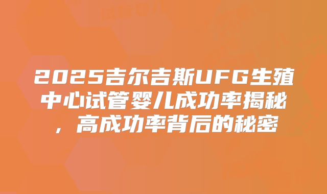 2025吉尔吉斯UFG生殖中心试管婴儿成功率揭秘,高成功率背后的秘密