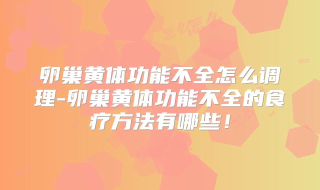 卵巢黄体功能不全怎么调理-卵巢黄体功能不全的食疗方法有哪些！
