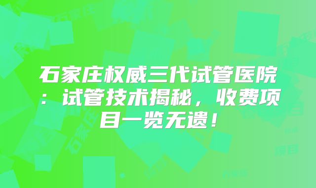 石家庄权威三代试管医院：试管技术揭秘，收费项目一览无遗！