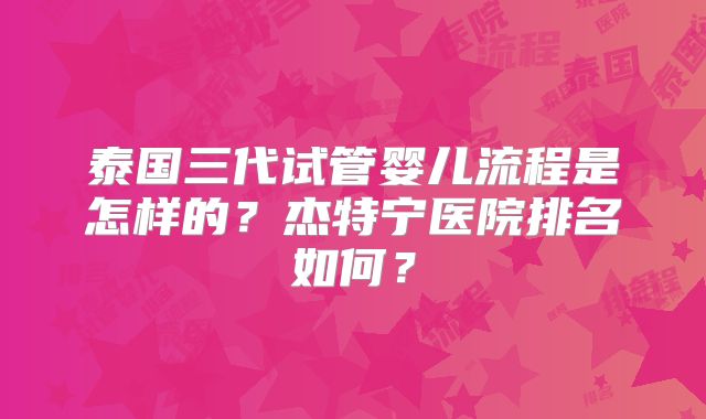 泰国三代试管婴儿流程是怎样的？杰特宁医院排名如何？