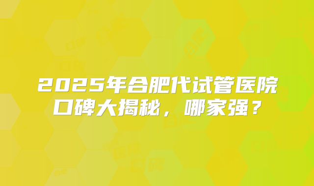 2025年合肥代试管医院口碑大揭秘，哪家强？
