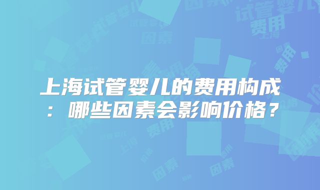 上海试管婴儿的费用构成：哪些因素会影响价格？