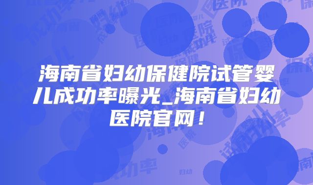 海南省妇幼保健院试管婴儿成功率曝光_海南省妇幼医院官网！