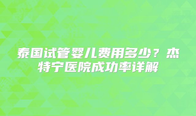 泰国试管婴儿费用多少?杰特宁医院成功率详解