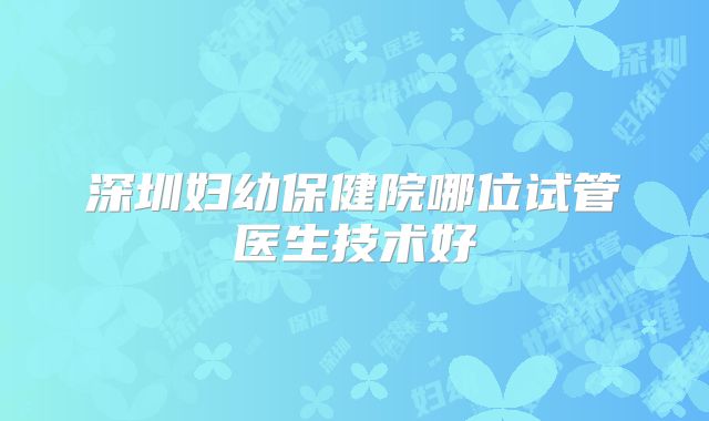 深圳妇幼保健院哪位试管医生技术好