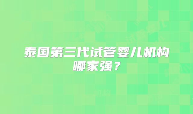 泰国第三代试管婴儿机构哪家强？