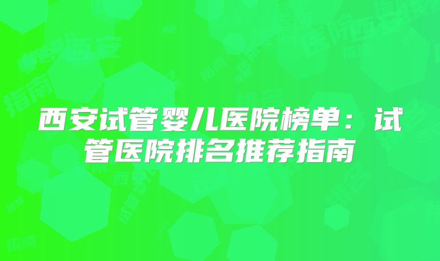 西安试管婴儿医院榜单：试管医院排名推荐指南