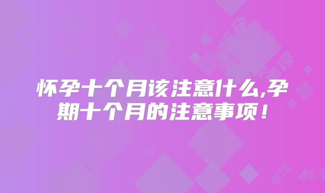 怀孕十个月该注意什么,孕期十个月的注意事项！