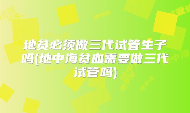 地贫必须做三代试管生子吗(地中海贫血需要做三代试管吗)