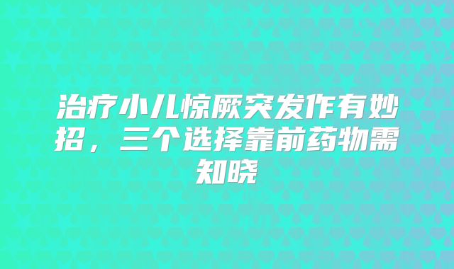 治疗小儿惊厥突发作有妙招，三个选择靠前药物需知晓