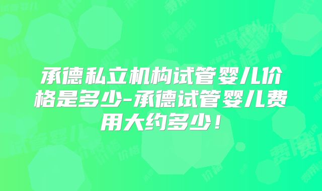 承德私立机构试管婴儿价格是多少-承德试管婴儿费用大约多少！