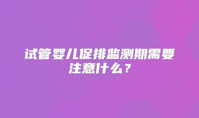 试管婴儿促排监测期需要注意什么？