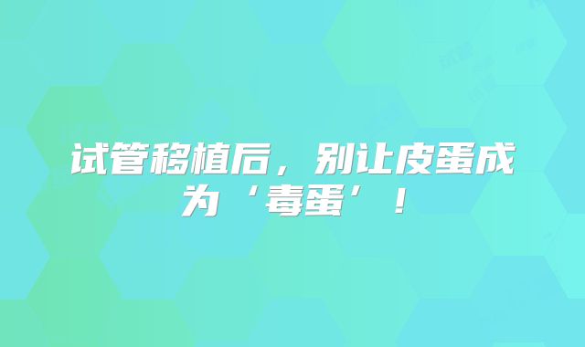 试管移植后，别让皮蛋成为‘毒蛋’！