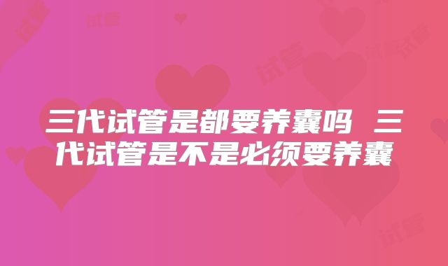 三代试管是都要养囊吗 三代试管是不是必须要养囊