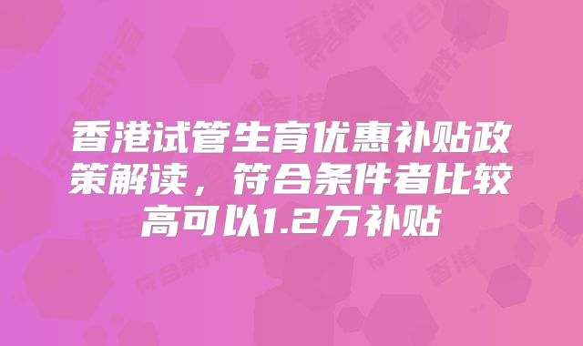 香港试管生育优惠补贴政策解读，符合条件者比较高可以1.2万补贴