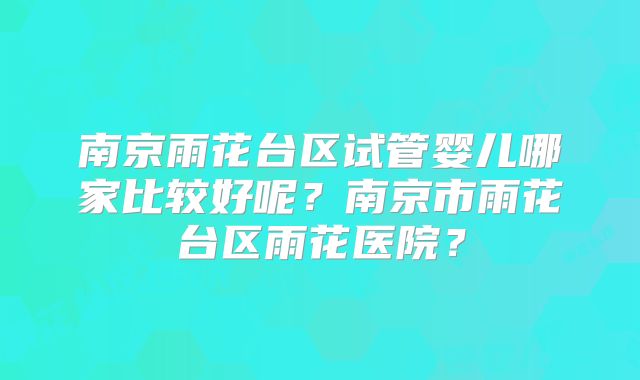 南京雨花台区试管婴儿哪家比较好呢？南京市雨花台区雨花医院？