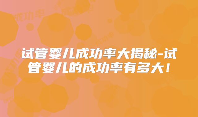 试管婴儿成功率大揭秘-试管婴儿的成功率有多大！