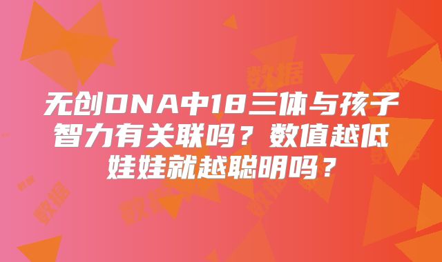 无创DNA中18三体与孩子智力有关联吗?数值越低娃娃就越聪明吗?