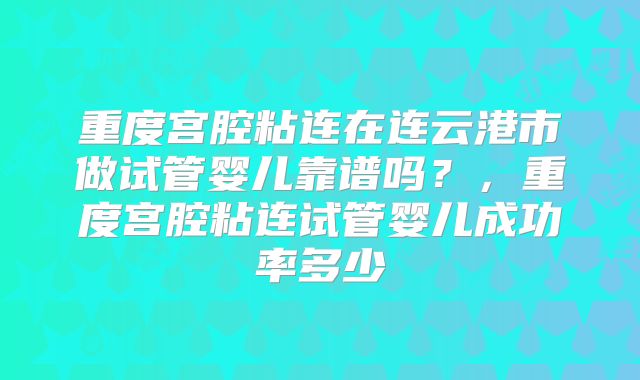 重度宫腔粘连在连云港市做试管婴儿靠谱吗？，重度宫腔粘连试管婴儿成功率多少